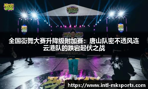 全国街舞大赛升降级附加赛：唐山队密不透风连云港队的跌宕起伏之战