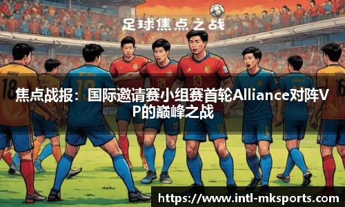 焦点战报：国际邀请赛小组赛首轮Alliance对阵VP的巅峰之战