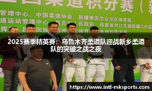 2025赛季精英赛：乌鲁木齐柔道队迎战新乡柔道队的突破之战之夜