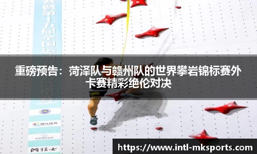 重磅预告：菏泽队与赣州队的世界攀岩锦标赛外卡赛精彩绝伦对决