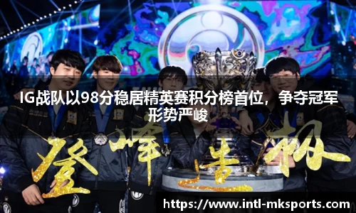 IG战队以98分稳居精英赛积分榜首位，争夺冠军形势严峻