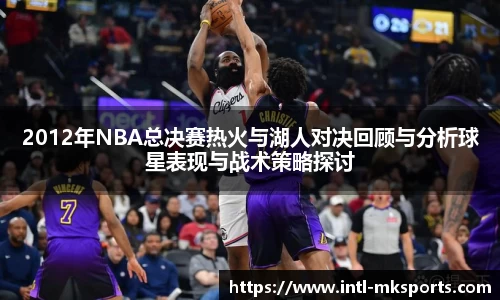 2012年NBA总决赛热火与湖人对决回顾与分析球星表现与战术策略探讨
