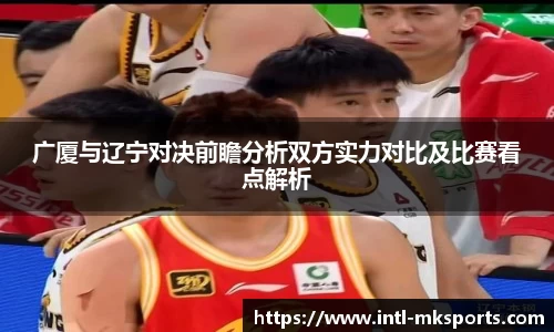 广厦与辽宁对决前瞻分析双方实力对比及比赛看点解析